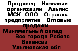 Продавец › Название организации ­ Альянс-МСК, ООО › Отрасль предприятия ­ Оптовые продажи › Минимальный оклад ­ 21 000 - Все города Работа » Вакансии   . Ульяновская обл.,Барыш г.